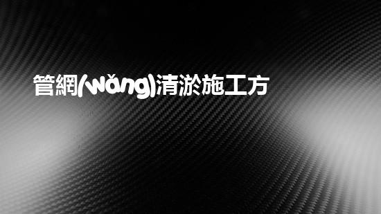 管網(wǎng)清淤施工方案清淤工程的以后趨勢(shì)是什么？探索技術(shù)與環(huán)保的完滿結(jié)合！